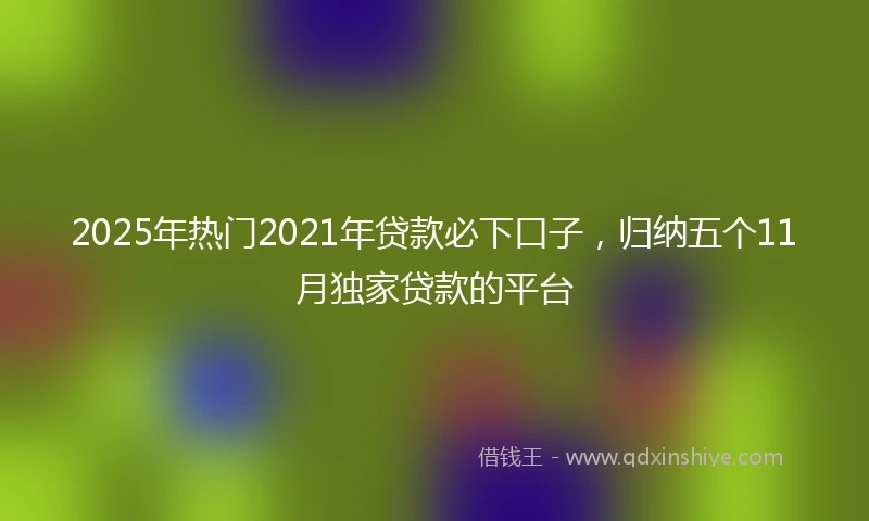 2025年热门2021年贷款必下口子，归纳五个11月独家贷款的平台