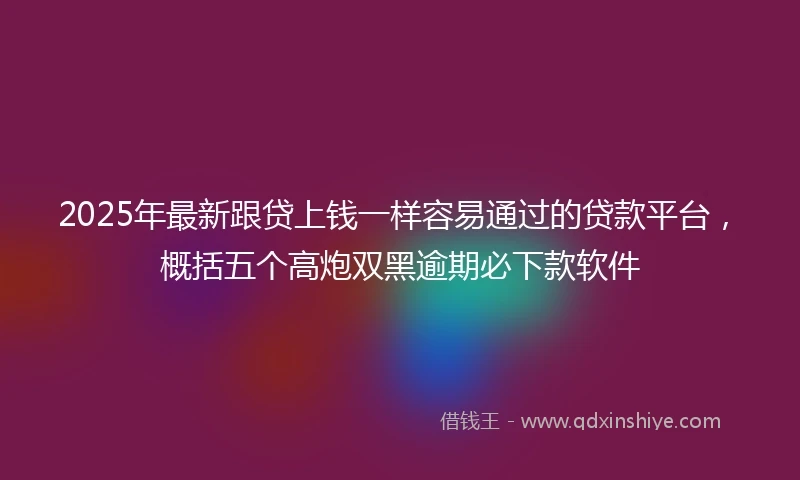 2025年最新跟贷上钱一样容易通过的贷款平台，概括五个高炮双黑逾期必下款软件
