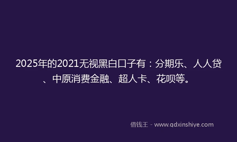2025年的2021无视黑白口子有：分期乐、人人贷、中原消费金融、超人卡、花呗等。