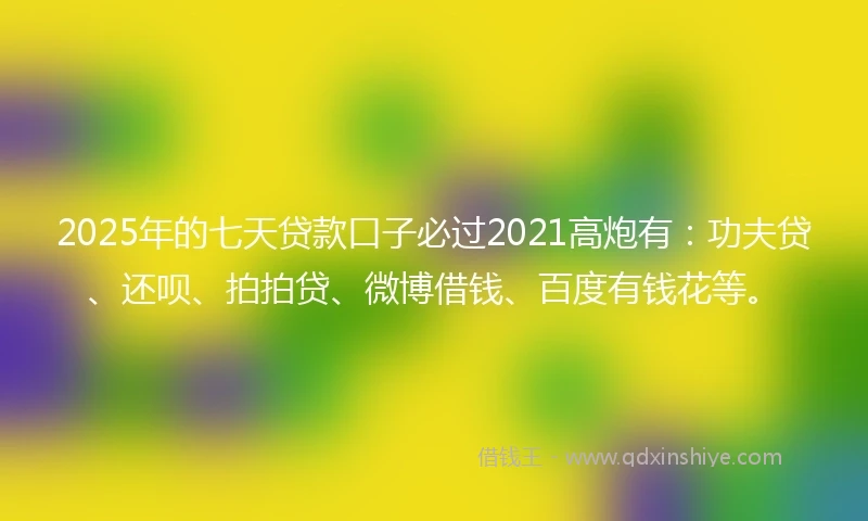 2025年的七天贷款口子必过2021高炮有：功夫贷、还呗、拍拍贷、微博借钱、百度有钱花等。