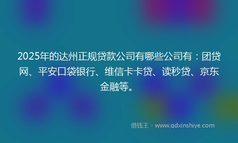 2025年的达州正规贷款公司有哪些公司有：团贷网、平安口袋银行、维信卡卡贷、读秒贷、京东金融等。