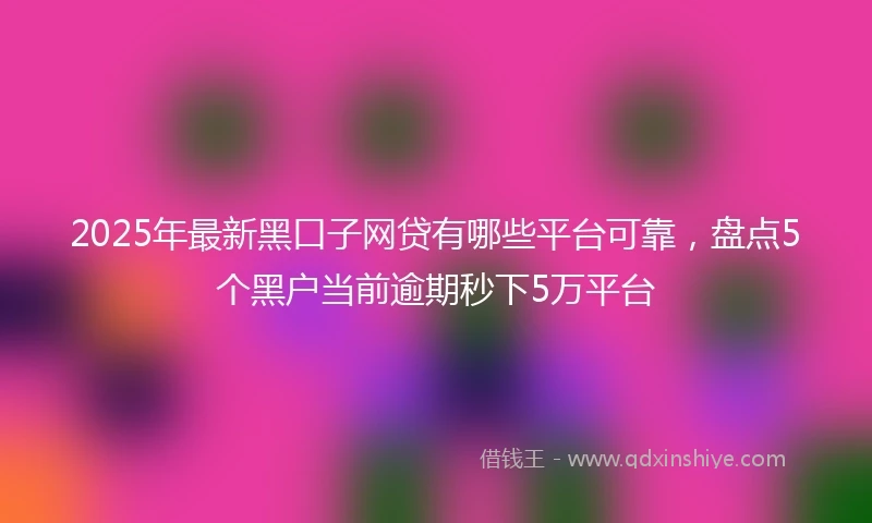 2025年最新黑口子网贷有哪些平台可靠，盘点5个黑户当前逾期秒下5万平台