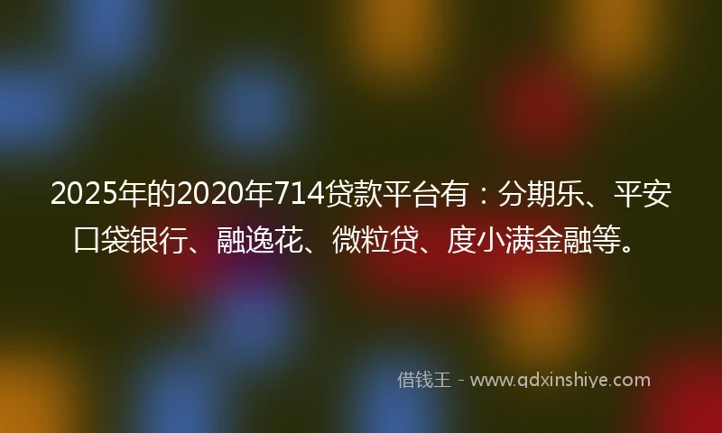 2025年的2020年714贷款平台有：分期乐、平安口袋银行、融逸花、微粒贷、度小满金融等。