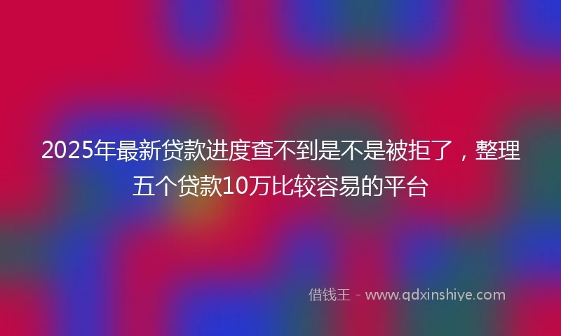2025年最新贷款进度查不到是不是被拒了，整理五个贷款10万比较容易的平台