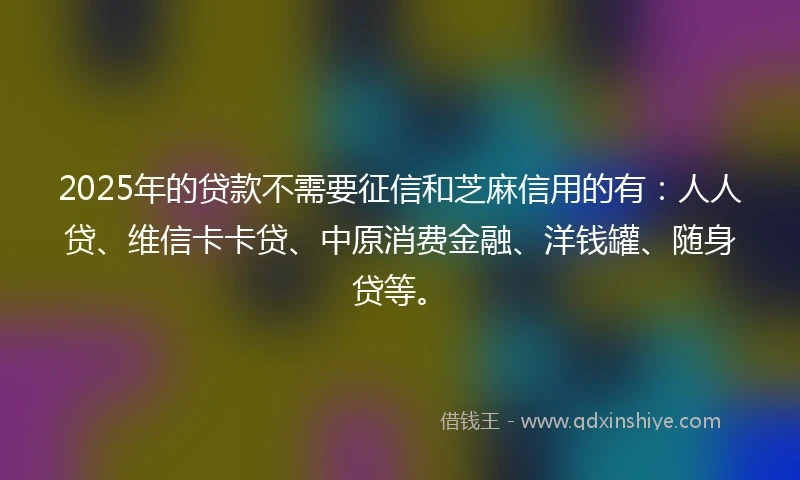 2025年的贷款不需要征信和芝麻信用的有：人人贷、维信卡卡贷、中原消费金融、洋钱罐、随身贷等。