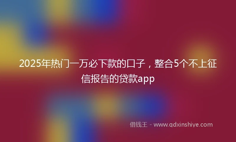 2025年热门一万必下款的口子，整合5个不上征信报告的贷款app
