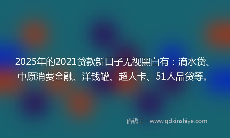 2025年的2021贷款新口子无视黑白有：滴水贷、中原消费金融、洋钱罐、超人卡、51人品贷等。