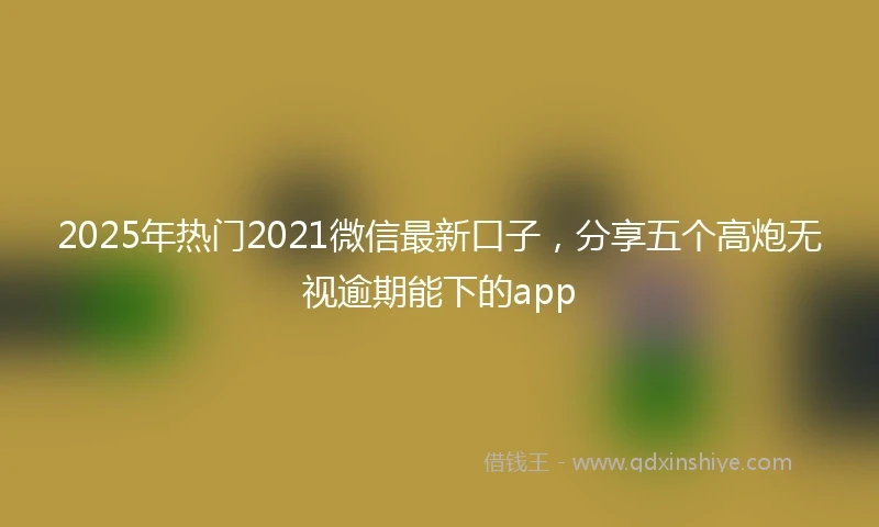 2025年热门2021微信最新口子，分享五个高炮无视逾期能下的app
