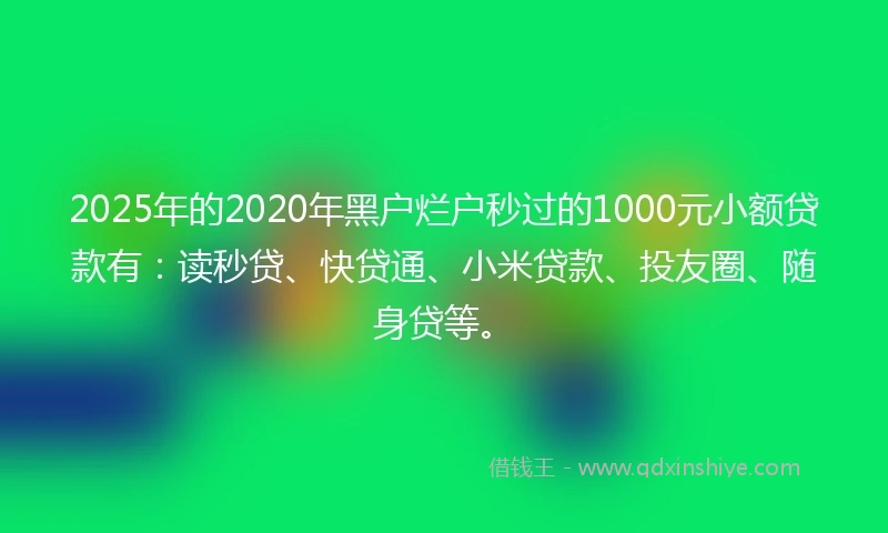 2025年的2020年黑户烂户秒过的1000元小额贷款有：读秒贷、快贷通、小米贷款、投友圈、随身贷等。