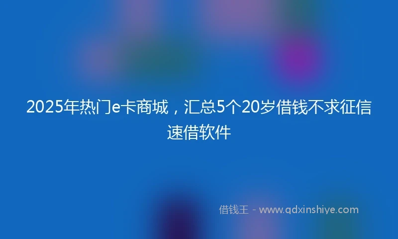 2025年热门e卡商城，汇总5个20岁借钱不求征信速借软件