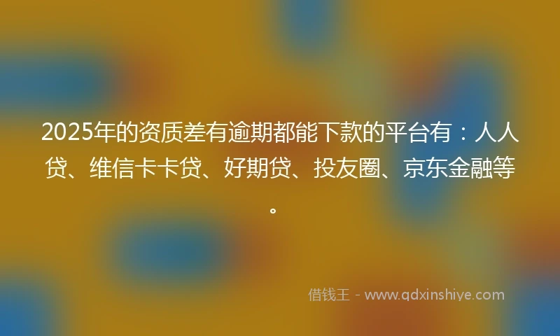 2025年的资质差有逾期都能下款的平台有：人人贷、维信卡卡贷、好期贷、投友圈、京东金融等。