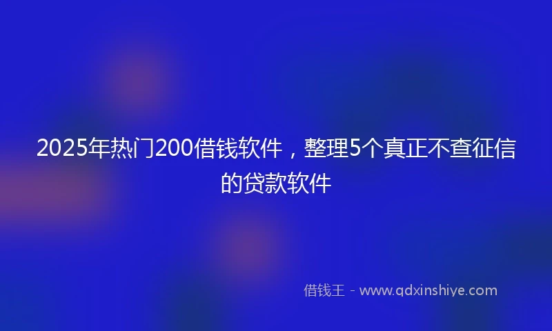 2025年热门200借钱软件，整理5个真正不查征信的贷款软件