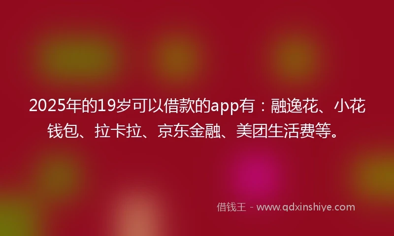 2025年的19岁可以借款的app有：融逸花、小花钱包、拉卡拉、京东金融、美团生活费等。