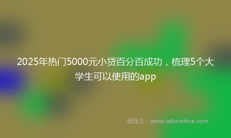 2025年热门5000元小贷百分百成功，梳理5个大学生可以使用的app