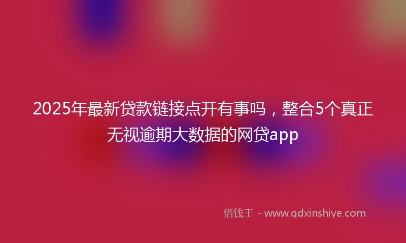 2025年最新贷款链接点开有事吗，整合5个真正无视逾期大数据的网贷app