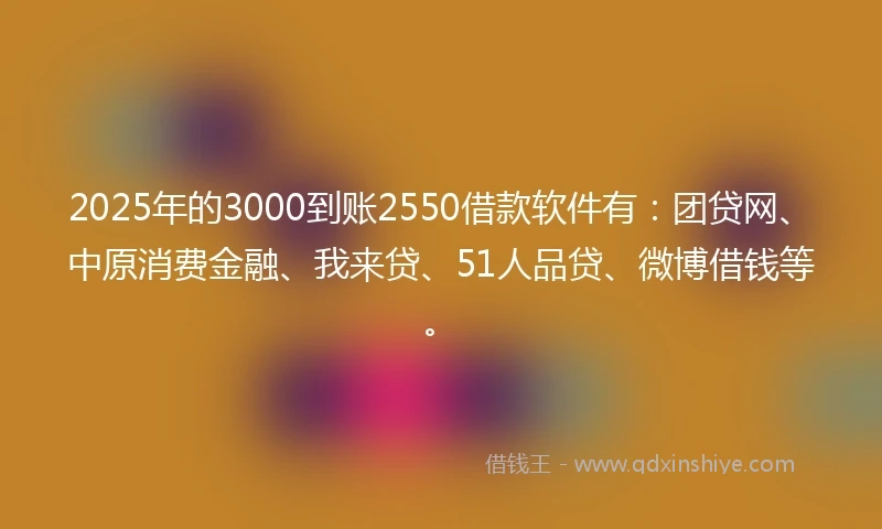 2025年的3000到账2550借款软件有：团贷网、中原消费金融、我来贷、51人品贷、微博借钱等。