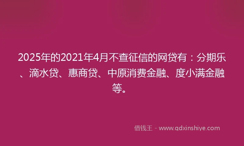 2025年的2021年4月不查征信的网贷有：分期乐、滴水贷、惠商贷、中原消费金融、度小满金融等。