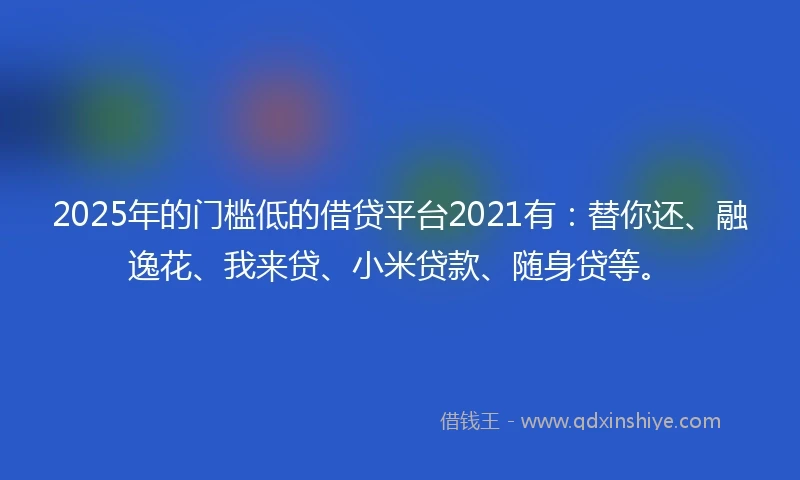2025年的门槛低的借贷平台2021有：替你还、融逸花、我来贷、小米贷款、随身贷等。