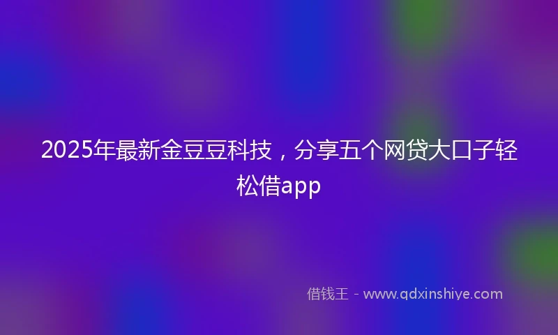 2025年最新金豆豆科技，分享五个网贷大口子轻松借app