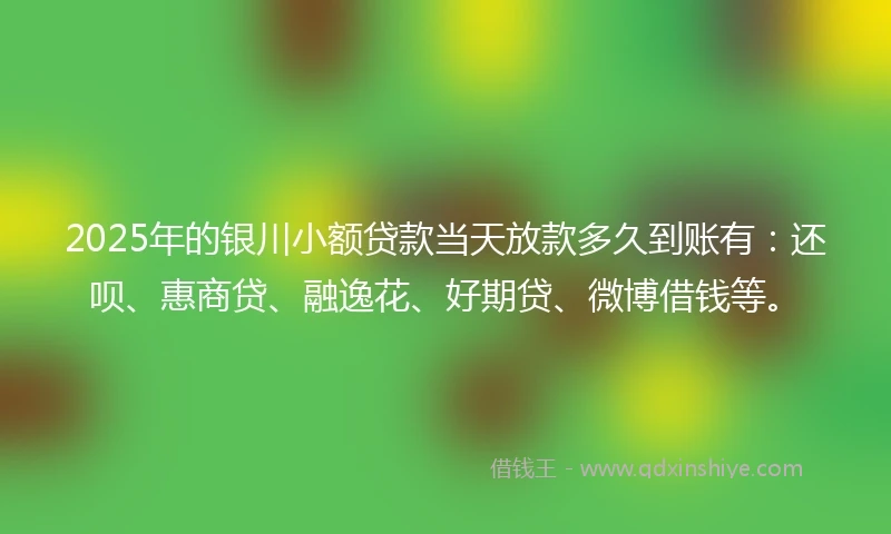 2025年的银川小额贷款当天放款多久到账有：还呗、惠商贷、融逸花、好期贷、微博借钱等。