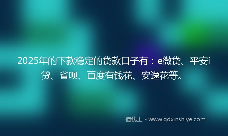 2025年的下款稳定的贷款口子有：e微贷、平安i贷、省呗、百度有钱花、安逸花等。