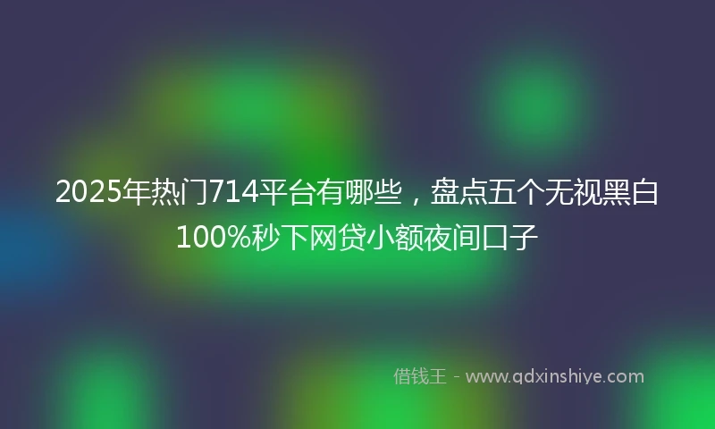2025年热门714平台有哪些，盘点五个无视黑白100%秒下网贷小额夜间口子