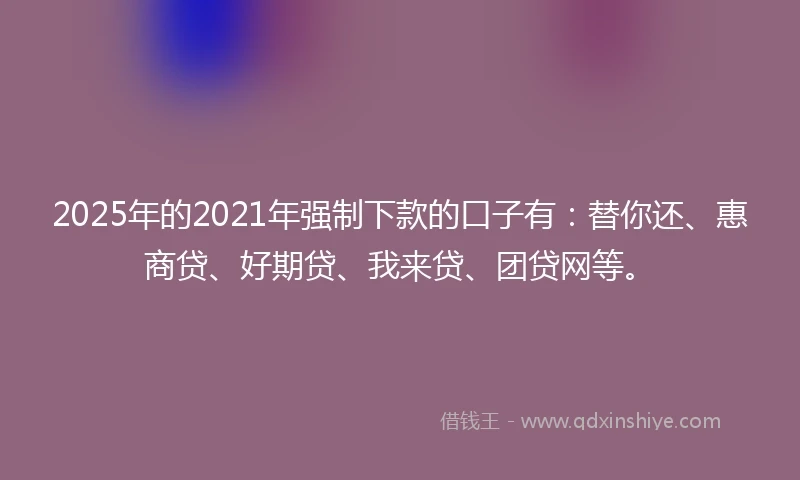 2025年的2021年强制下款的口子有：替你还、惠商贷、好期贷、我来贷、团贷网等。