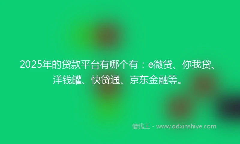 2025年的贷款平台有哪个有：e微贷、你我贷、洋钱罐、快贷通、京东金融等。