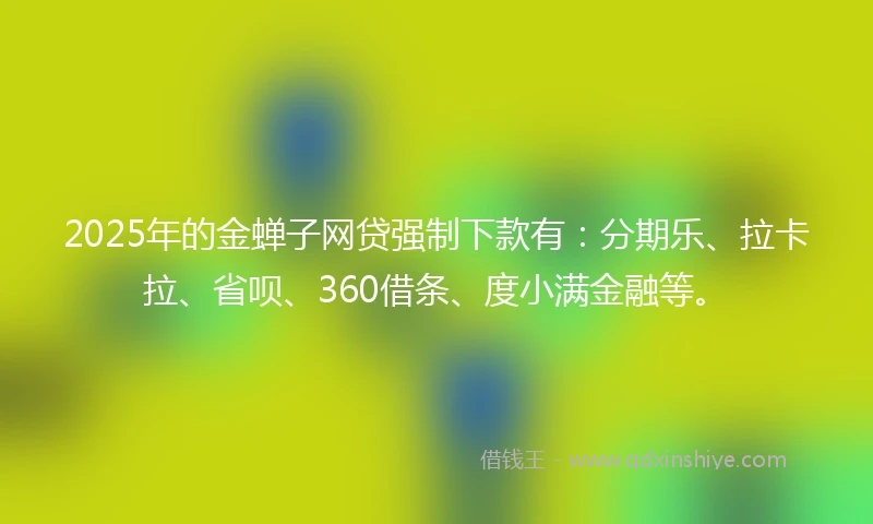2025年的金蝉子网贷强制下款有：分期乐、拉卡拉、省呗、360借条、度小满金融等。