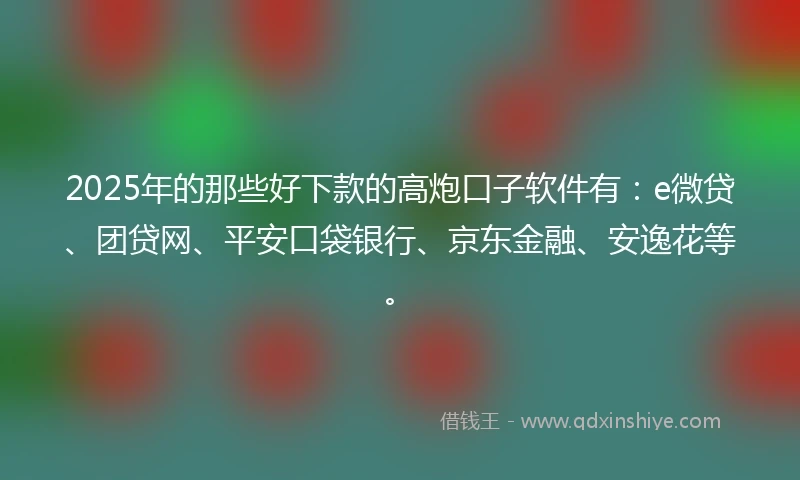 2025年的那些好下款的高炮口子软件有：e微贷、团贷网、平安口袋银行、京东金融、安逸花等。