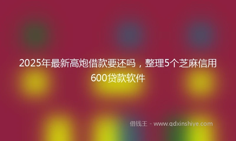 2025年最新高炮借款要还吗，整理5个芝麻信用600贷款软件