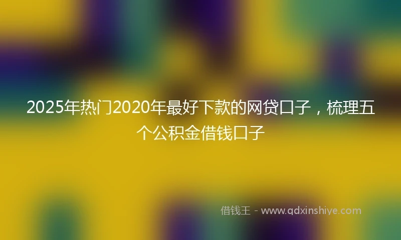 2025年热门2020年最好下款的网贷口子，梳理五个公积金借钱口子