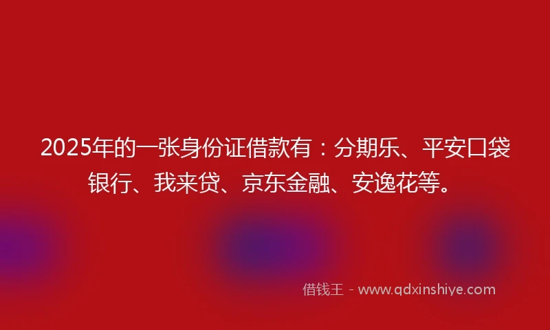 2025年的一张身份证借款有：分期乐、平安口袋银行、我来贷、京东金融、安逸花等。