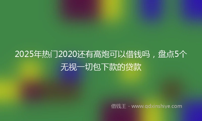 2025年热门2020还有高炮可以借钱吗，盘点5个无视一切包下款的贷款