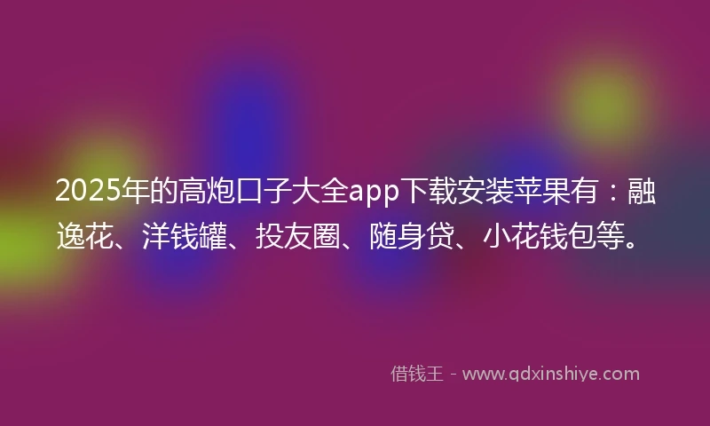 2025年的高炮口子大全app下载安装苹果有：融逸花、洋钱罐、投友圈、随身贷、小花钱包等。
