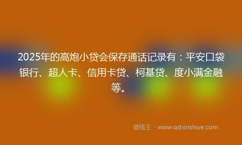 2025年的高炮小贷会保存通话记录有：平安口袋银行、超人卡、信用卡贷、柯基贷、度小满金融等。
