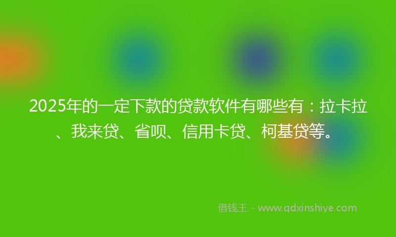 2025年的一定下款的贷款软件有哪些有：拉卡拉、我来贷、省呗、信用卡贷、柯基贷等。