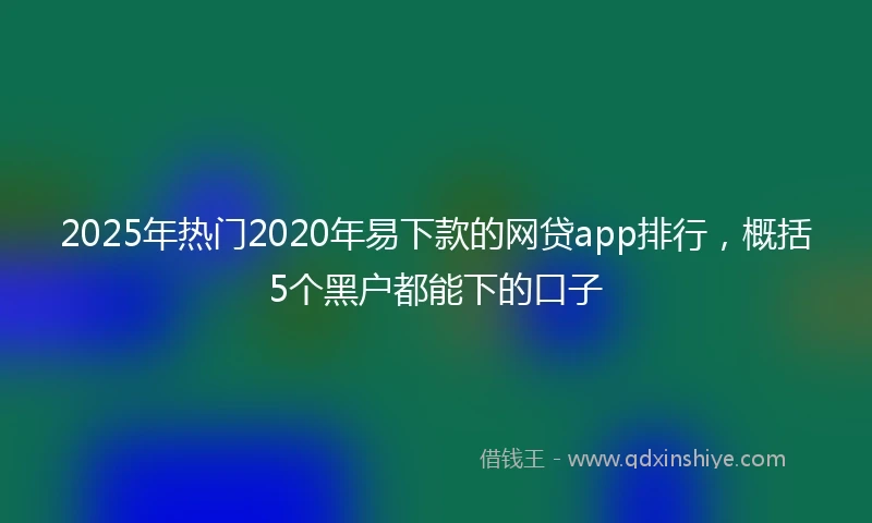 2025年热门2020年易下款的网贷app排行，概括5个黑户都能下的口子