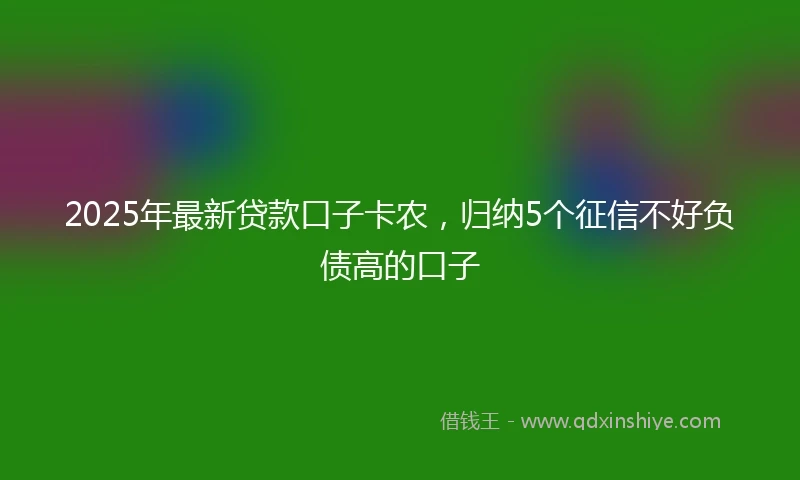 2025年最新贷款口子卡农，归纳5个征信不好负债高的口子
