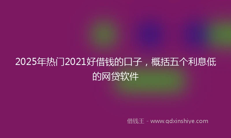 2025年热门2021好借钱的口子，概括五个利息低的网贷软件