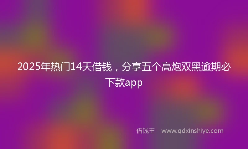 2025年热门14天借钱，分享五个高炮双黑逾期必下款app