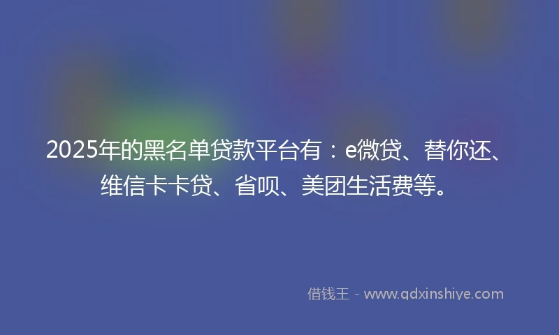 2025年的黑名单贷款平台有：e微贷、替你还、维信卡卡贷、省呗、美团生活费等。