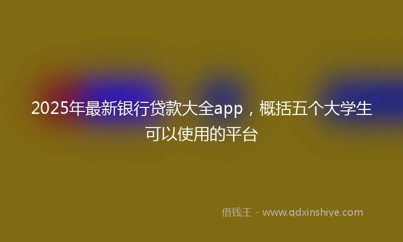 2025年最新银行贷款大全app，概括五个大学生可以使用的平台