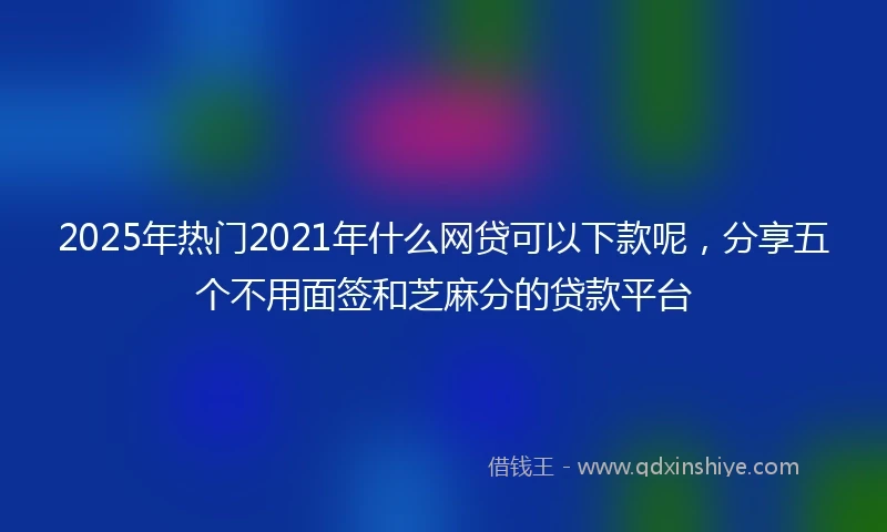 2025年热门2021年什么网贷可以下款呢，分享五个不用面签和芝麻分的贷款平台