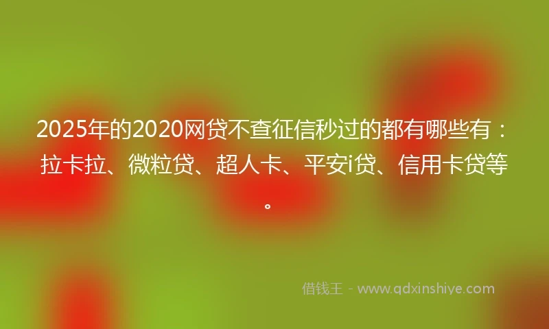 2025年的2020网贷不查征信秒过的都有哪些有：拉卡拉、微粒贷、超人卡、平安i贷、信用卡贷等。