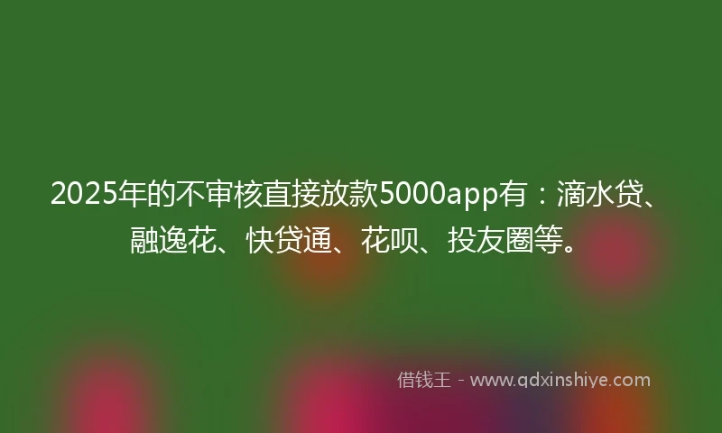 2025年的不审核直接放款5000app有：滴水贷、融逸花、快贷通、花呗、投友圈等。