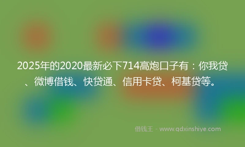2025年的2020最新必下714高炮口子有：你我贷、微博借钱、快贷通、信用卡贷、柯基贷等。