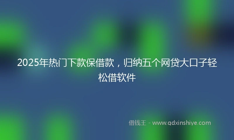 2025年热门下款保借款，归纳五个网贷大口子轻松借软件