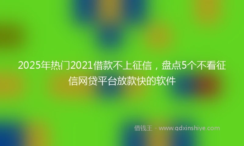 2025年热门2021借款不上征信，盘点5个不看征信网贷平台放款快的软件
