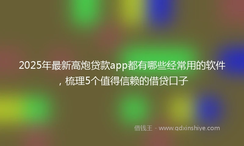 2025年最新高炮贷款app都有哪些经常用的软件，梳理5个值得信赖的借贷口子